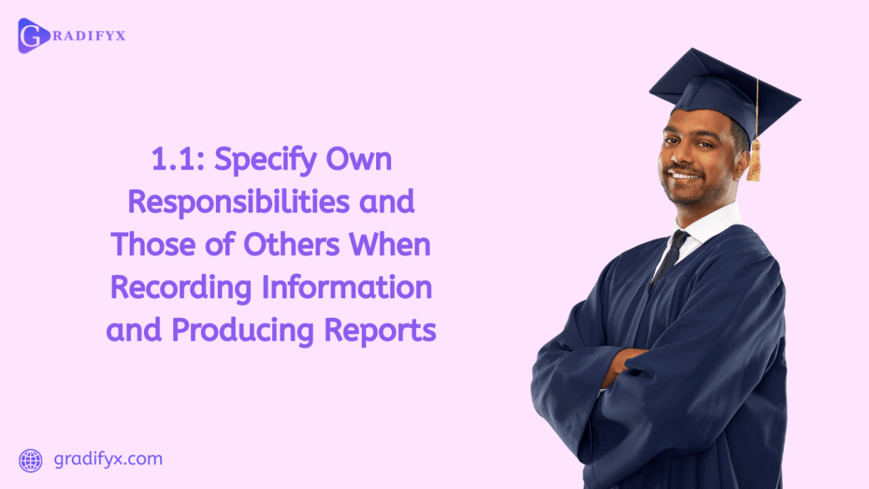 1.1 Specify own responsibilities and those of others when recording information and producing reports